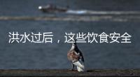 洪水过后	，这些饮食安全问题要警惕（服务窗·夏季安全指南）