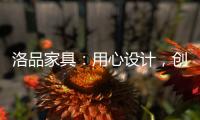 洛品家具：用心设计，创造质感空间