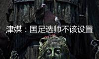 津媒：国足选帅不该设置熟悉中国足球这些条框，应找先进理念