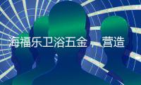 海福乐卫浴五金， 营造舒适的私密空间!