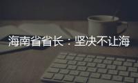 海南省省长
：坚决不让海南自贸港成为“避税天堂”