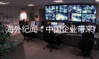 海外纪闻：中国企业带来的幸福生活