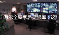海尔全屋家居灵感库：这里有优雅与时尚的使用权