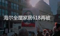 海尔全屋家居618再破纪录，新零售能量全面爆发!