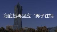 海底捞再回应“男子往锅底撒尿”	：给堂食顾客退费加十倍补偿