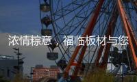 浓情粽意，福临板材与您感悟端午文化
