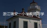 浙江瑞安一小学教师对学生进行不当惩戒 官方通报�：涉事教师被行拘