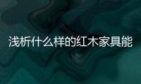 浅析什么样的红木家具能够世代相传、保值升值？