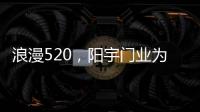 浪漫520
，阳宇门业为爱安家!