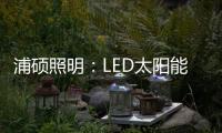 浦硕照明：LED太阳能路灯以人为本，照亮未来
