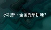 水利部：全国受旱耕地713万亩 局部地区旱情较重