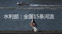 水利部：全国15条河流发生超警以上洪水