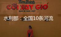 水利部	

：全国10条河流发生超警以上洪水