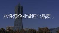水性漆企业做匠心品质，严把质量关