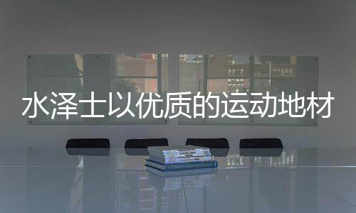水泽士坚守匠心品质