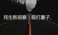 民生新观察｜殴打妻子
、对女儿性骚扰 以法为盾 勇敢向一切家暴说“不”！