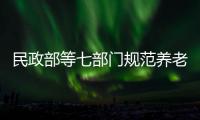 民政部等七部门规范养老机构预收费