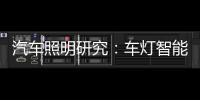 汽车照明研究：车灯智能化
，六大技术路线齐上阵