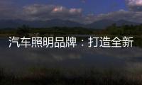 汽车照明品牌：打造全新产品 增强竞争力