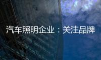 汽车照明企业	：关注品牌营销 深耕发展路线