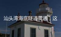 汕头湾海底隧道贯通，这一“撇”为何让人如此期待
？