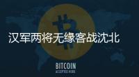 汉军两将无缘客战沈北 主帅
：已经找到应对办法