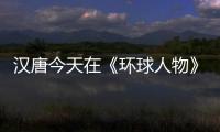 汉唐今天在《环球人物》绽放，明天将在世界辉煌