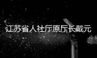 江苏省人社厅原厅长戴元湖，被查