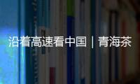 沿着高速看中国｜青海茶卡�：高速公路边的“网红打卡地”