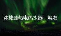 沐捷速热电热水器，焕发沐浴新主张!