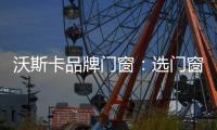 沃斯卡品牌门窗	：选门窗
，只为享受一段美好生活