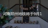 河南郑州地铁将于9月12日
、15日分两批次恢复载客运营