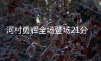 河村勇辉全场登场21分钟
，4中1得到4分5助3断4失误