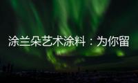 涂兰朵艺术涂料：为你留住美丽，为你保护健康
