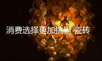 消费选择更加挑剔 瓷砖企业应杜绝复制坚持原创