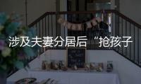 涉及夫妻分居后“抢孩子”等，这些典型案例值得关注