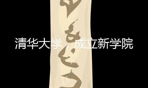 清华成立教育学与心理学系
