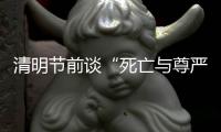 清明节前谈“死亡与尊严”�：应如何体面告别