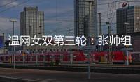 温网女双第三轮：张帅组合不敌谢淑薇/奥斯塔彭科	，无缘八强