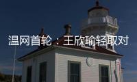 温网首轮：王欣瑜轻取对手晋级 郑钦文苦战出局