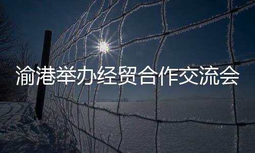 加强全方位渝港合作的里程碑
