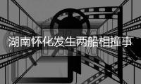 湖南怀化发生两船相撞事故，已致2人遇难
，14人仍失联