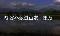 湖南VS东进首发�：董方卓大马丁搭档 路姜镇中场