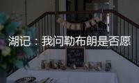 湖记：我问勒布朗是否愿意上节目谈他和湖人的情况，他说没啥好说的