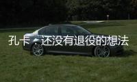 孔卡：还没有退役的想法 击败阿赫利将是伟大成就