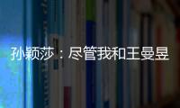 孙颖莎
：尽管我和王曼昱女单失利了，但女双我们保持了积极的心态