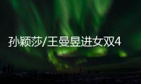 孙颖莎/王曼昱进女双4强！孙颖莎提女单失利
，王曼昱强调沟通调整