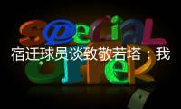 宿迁球员谈致敬若塔：我想把进球送给他，我们都是足球的一部分