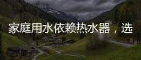 家庭用水依赖热水器
，选热水器避坑三要点