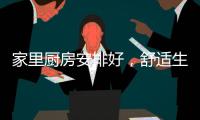 家里厨房安排好	，舒适生活不烦恼